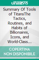 Summary Of Tools of TitansThe Tactics, Routines, and Habits of Billionaires, Icons, and World-Class Performers by Timothy Ferriss. E-book. Formato EPUB ebook