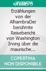 Erzählungen von der AlhambraDer berühmte Reisebericht von Washington Irving über die maurische Vergangenheit von Andalusien. E-book. Formato EPUB ebook