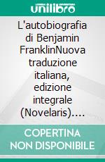 L'autobiografia di Benjamin FranklinNuova traduzione italiana, edizione integrale (Novelaris). E-book. Formato EPUB ebook