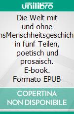 Die Welt mit und ohne unsMenschheitsgeschichte in fünf Teilen, poetisch und prosaisch. E-book. Formato EPUB ebook