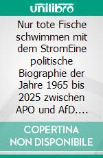 Nur tote Fische schwimmen mit dem StromEine politische Biographie der Jahre 1965 bis 2025 zwischen APO und AfD. E-book. Formato EPUB ebook