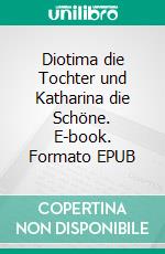 Diotima die Tochter und Katharina die Schöne. E-book. Formato EPUB ebook