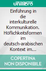 Einführung in die interkulturelle Kommunikation. Höflichkeitsformen im deutsch-arabischen Kontext im Fokus. E-book. Formato PDF ebook