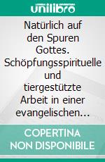 Natürlich auf den Spuren Gottes. Schöpfungsspirituelle und tiergestützte Arbeit in einer evangelischen Pfarrstelle. E-book. Formato PDF ebook