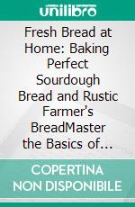 Fresh Bread at Home: Baking Perfect Sourdough Bread and Rustic Farmer's BreadMaster the Basics of Artisan Loaves, from Natural Sourdough to Simple Bread Machine Recipes.. E-book. Formato EPUB ebook