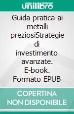 Guida pratica ai metalli preziosiStrategie di investimento avanzate. E-book. Formato EPUB ebook