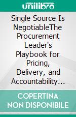 Single Source Is NegotiableThe Procurement Leader's Playbook for Pricing, Delivery, and Accountability When You Have No Alternative Supplier. E-book. Formato EPUB ebook