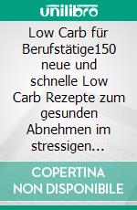 Low Carb für Berufstätige150 neue und schnelle Low Carb Rezepte zum gesunden Abnehmen im stressigen Alltag. Low Carb Kochbuch zur Fettverbrennung inkl. 30 Tage Ernährungsplan + Nährwertangaben. E-book. Formato EPUB ebook