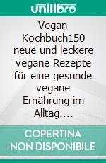 Vegan Kochbuch150 neue und leckere vegane Rezepte für eine gesunde vegane Ernährung im Alltag. Einfache Zubereitung für Anfänger, Berufstätige & Familien! Inkl. vegan backen + Nährwertangaben. E-book. Formato EPUB ebook