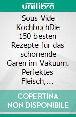 Sous Vide KochbuchDie 150 besten Rezepte für das schonende Garen im Vakuum. Perfektes Fleisch, Steak, vegetarische und vegane Gerichte für maximalen Geschmack und gesunde Ernährung + Nährwertangaben. E-book. Formato EPUB ebook
