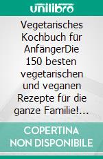 Vegetarisches Kochbuch für AnfängerDie 150 besten vegetarischen und veganen Rezepte für die ganze Familie! Low Carb, asiatisch, indisch & mehr - Gesunde Ernährung leicht gemacht mit Nährwertangaben. E-book. Formato EPUB ebook