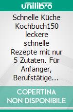 Schnelle Küche Kochbuch150 leckere schnelle Rezepte mit nur 5 Zutaten. Für Anfänger, Berufstätige und die ganze Familie für jede Tageszeit! Gesunde Ernährung leicht gemacht inkl. Nährwertangaben. E-book. Formato EPUB ebook