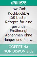 Low Carb KochbuchDie 150 besten Rezepte für eine gesunde Ernährung! Abnehmen ohne Hunger und Fett verbrennen am Bauch leicht gemacht (inkl. 30 Tage Diät Ernährungsplan + Nährwertangaben). E-book. Formato EPUB ebook
