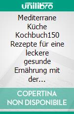 Mediterrane Küche Kochbuch150 Rezepte für eine leckere gesunde Ernährung mit der Mittelmeer-Diät. Von Fisch und Fleisch bis vegetarisch und vegan - Italienische Küche bis Marokko + Nährwertangaben. E-book. Formato EPUB ebook