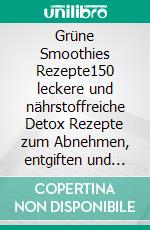 Grüne Smoothies Rezepte150 leckere und nährstoffreiche Detox Rezepte zum Abnehmen, entgiften und für mehr Energie im Alltag! Gesundes Saftfasten inkl 3 Saftkur Pläne für je 5 Tage + Nährwertangaben. E-book. Formato EPUB ebook