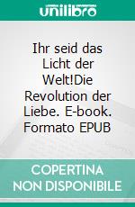 Ihr seid das Licht der Welt!Die Revolution der Liebe. E-book. Formato EPUB ebook