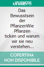 Das Bewusstsein der PflanzenWie Pflanzen ticken und warum wir sie neu verstehen müssen. E-book. Formato EPUB ebook