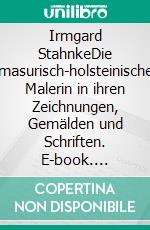 Irmgard StahnkeDie masurisch-holsteinische Malerin in ihren Zeichnungen, Gemälden und Schriften. E-book. Formato EPUB ebook
