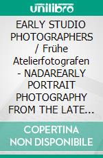 EARLY STUDIO PHOTOGRAPHERS / Frühe Atelierfotografen - NADAREARLY PORTRAIT PHOTOGRAPHY FROM THE LATE 1850s - 18070s / Frühe Porträtfotografie der späten 1850er - 1870er. E-book. Formato EPUB ebook