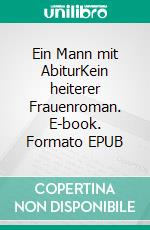 Ein Mann mit AbiturKein heiterer Frauenroman. E-book. Formato EPUB ebook
