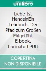 Liebe Ist HandelnEin Lehrbuch. Der Pfad zum Großen Mitgefühl. E-book. Formato EPUB ebook