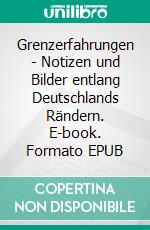 Grenzerfahrungen - Notizen und Bilder entlang Deutschlands Rändern. E-book. Formato EPUB ebook
