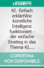 KI. Einfach erklärtWie künstliche Intelligenz funktioniert - der einfache Einstieg in das Thema KI. E-book. Formato EPUB ebook