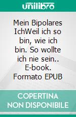 Mein Bipolares IchWeil ich so bin, wie ich bin. So wollte ich nie sein.. E-book. Formato EPUB ebook