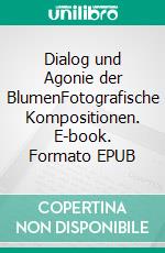 Dialog und Agonie der BlumenFotografische Kompositionen. E-book. Formato EPUB ebook