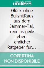 Glück ohne BullshitRaus aus dem Jammer-Tal, rein ins geile Leben - ehrlicher Ratgeber für Männer, Frauen und Familien, die echte Erfüllung und natürliche Balance suchen. E-book. Formato EPUB ebook