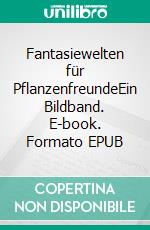 Fantasiewelten für PflanzenfreundeEin Bildband. E-book. Formato EPUB ebook