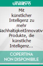 Mit künstlicher Intelligenz zu mehr NachhaltigkeitInnovative Produkte, die künstliche Intelligenz nutzen, um die Nachhaltigkeit zu fördern. E-book. Formato EPUB ebook