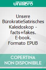 Unsere BürokratieSatirisches Kaleidoskop - facts+fakes. E-book. Formato EPUB ebook