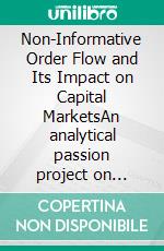 Non-Informative Order Flow and Its Impact on Capital MarketsAn analytical passion project on liquidity, volatility, and price formation in the age of retail trading. E-book. Formato EPUB ebook
