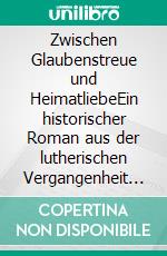 Zwischen Glaubenstreue und HeimatliebeEin historischer Roman aus der lutherischen Vergangenheit Österreichs. E-book. Formato EPUB ebook