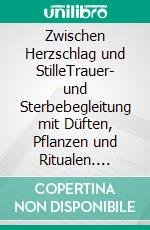 Zwischen Herzschlag und StilleTrauer- und Sterbebegleitung mit Düften, Pflanzen und Ritualen. E-book. Formato EPUB ebook