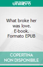 What broke her was love. E-book. Formato EPUB ebook