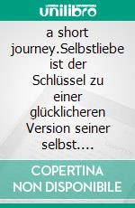 a short journey.Selbstliebe ist der Schlüssel zu einer glücklicheren Version seiner selbst. E-book. Formato EPUB ebook
