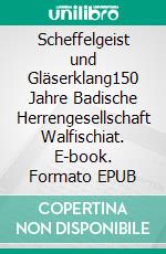 Scheffelgeist und Gläserklang150 Jahre Badische Herrengesellschaft Walfischiat. E-book. Formato EPUB ebook