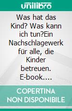 Was hat das Kind? Was kann ich tun?Ein Nachschlagewerk für alle, die Kinder betreuen. E-book. Formato EPUB ebook