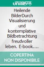 Heilende BilderDurch Visualisierung und kontemplative Bildbetrachtung freudvoller leben. E-book. Formato EPUB ebook