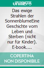 Das ewige Strahlen der SonnenblumeEine Geschichte vom Leben und Sterben (nicht nur für Kinder). E-book. Formato EPUB ebook