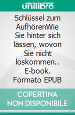 Schlüssel zum AufhörenWie Sie hinter sich lassen, wovon Sie nicht loskommen.. E-book. Formato EPUB ebook