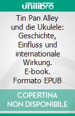 Tin Pan Alley und die Ukulele: Geschichte, Einfluss und internationale Wirkung. E-book. Formato EPUB ebook