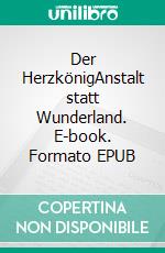 Der HerzkönigAnstalt statt Wunderland. E-book. Formato EPUB ebook
