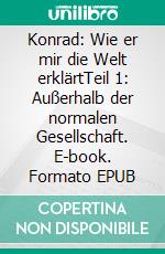 Konrad: Wie er mir die Welt erklärtTeil 1: Außerhalb der normalen Gesellschaft. E-book. Formato EPUB ebook