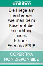 Die Fliege am Fensteroder wie man beim Käsebrot die Erleuchtung findet. E-book. Formato EPUB ebook