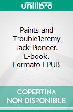 Paints and TroubleJeremy Jack Pioneer. E-book. Formato EPUB ebook