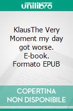 KlausThe Very Moment my day got worse. E-book. Formato EPUB ebook
