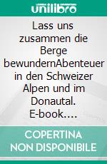 Lass uns zusammen die Berge bewundernAbenteuer in den Schweizer Alpen und im Donautal. E-book. Formato EPUB ebook